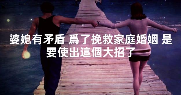 婆媳有矛盾 爲了挽救家庭婚姻 是要使出這個大招了